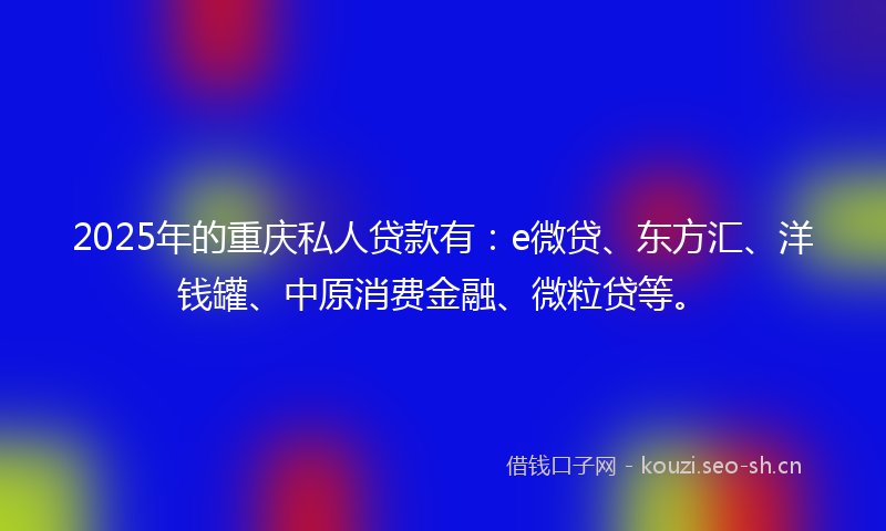 2025年的重庆私人贷款有：e微贷、东方汇、洋钱罐、中原消费金融、微粒贷等。