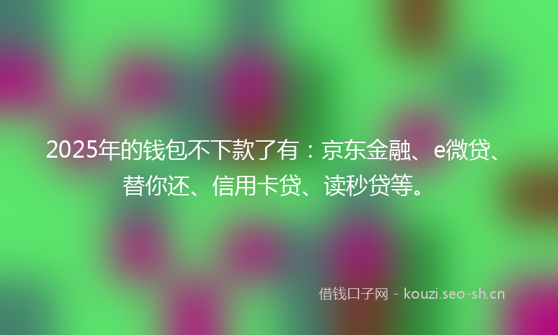 2025年的钱包不下款了有：京东金融、e微贷、替你还、信用卡贷、读秒贷等。