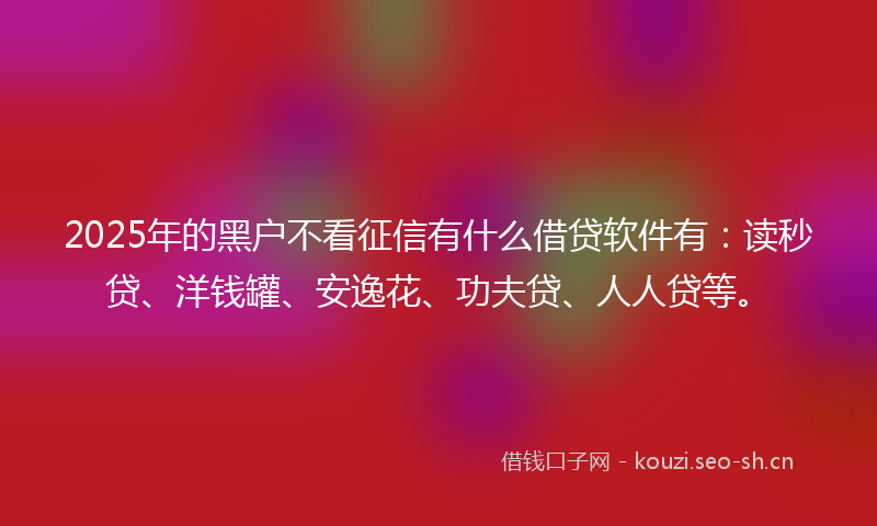 2025年的黑户不看征信有什么借贷软件有：读秒贷、洋钱罐、安逸花、功夫贷、人人贷等。