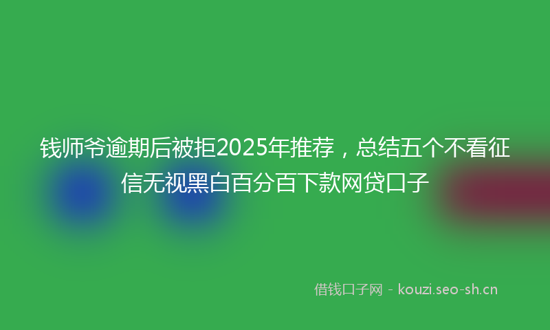 钱师爷逾期后被拒2025年推荐，总结五个不看征信无视黑白百分百下款网贷口子