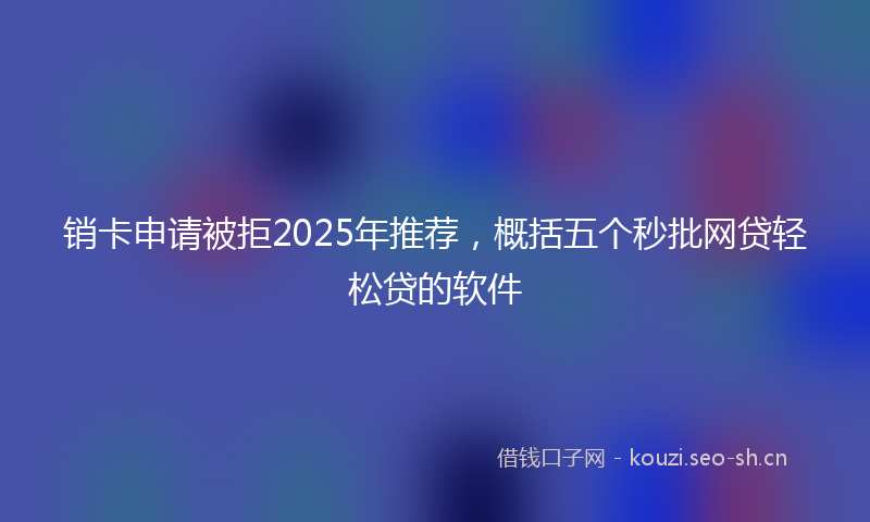 销卡申请被拒2025年推荐,概括五个秒批网贷轻松贷的软件
