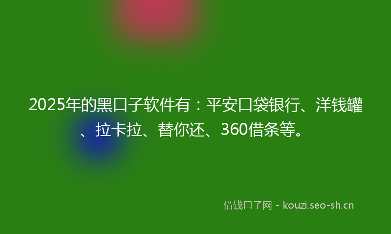 2025年的黑口子软件有:平安口袋银行、洋钱罐、拉卡拉、替你还、360借条等。