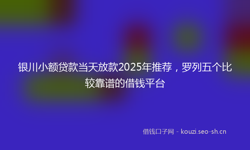 银川小额贷款当天放款2025年推荐，罗列五个比较靠谱的借钱平台
