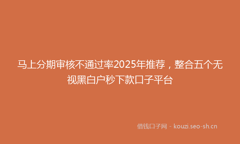 马上分期审核不通过率2025年推荐，整合五个无视黑白户秒下款口子平台