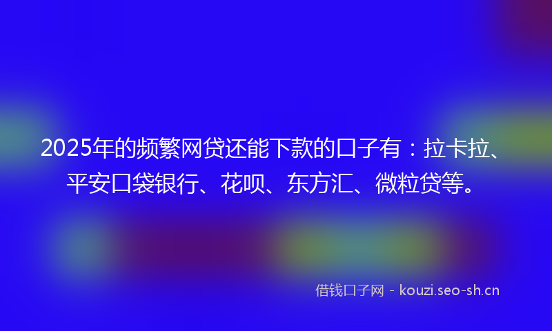 2025年的频繁网贷还能下款的口子有：拉卡拉、平安口袋银行、花呗、东方汇、微粒贷等。