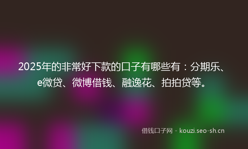 2025年的非常好下款的口子有哪些有：分期乐、e微贷、微博借钱、融逸花、拍拍贷等。