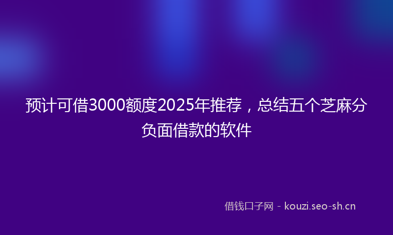预计可借3000额度2025年推荐，总结五个芝麻分负面借款的软件