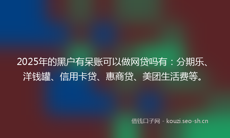 2025年的黑户有呆账可以做网贷吗有:分期乐、洋钱罐、信用卡贷、惠商贷、美团生活费等。