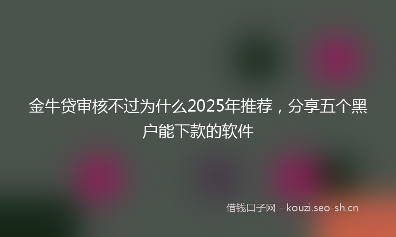 金牛贷审核不过为什么2025年推荐,分享五个黑户能下款的软件