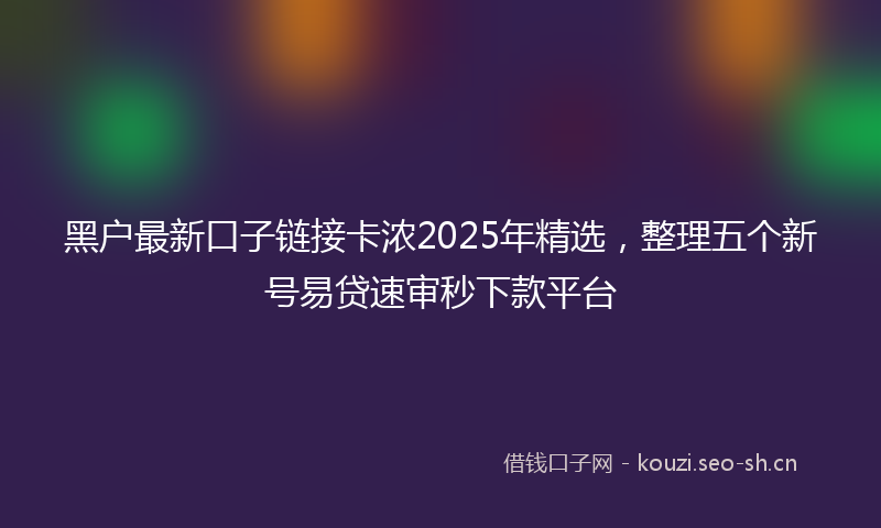 黑户最新口子链接卡浓2025年精选，整理五个新号易贷速审秒下款平台