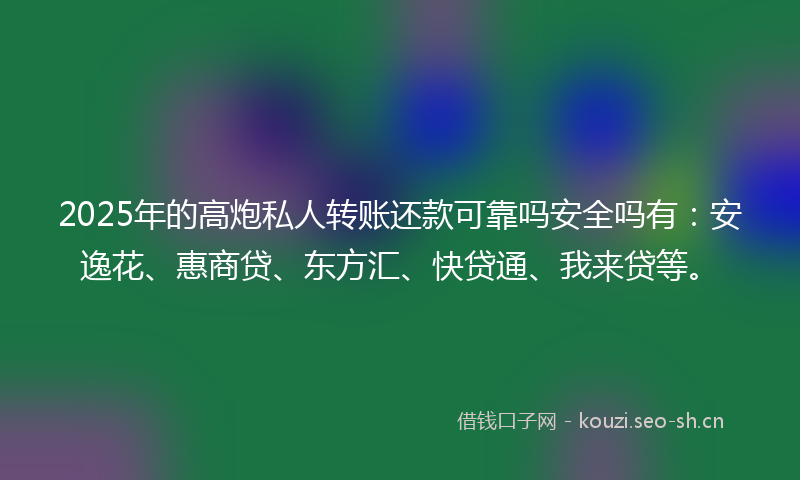2025年的高炮私人转账还款可靠吗安全吗有：安逸花、惠商贷、东方汇、快贷通、我来贷等。