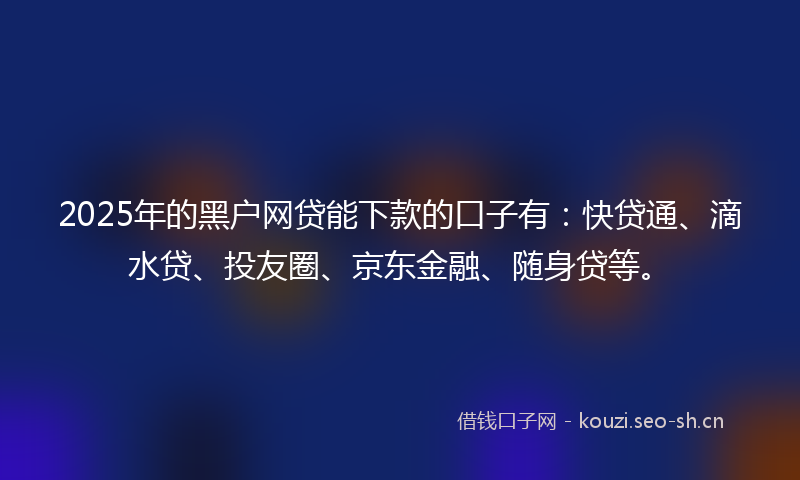 2025年的黑户网贷能下款的口子有：快贷通、滴水贷、投友圈、京东金融、随身贷等。