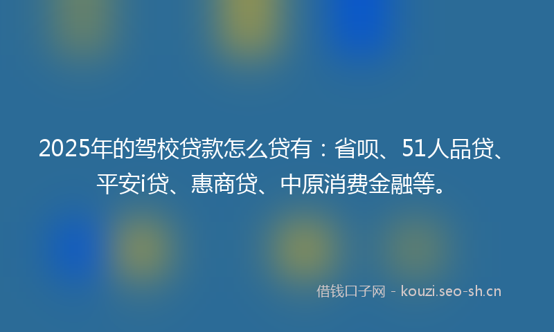 2025年的驾校贷款怎么贷有：省呗、51人品贷、平安i贷、惠商贷、中原消费金融等。