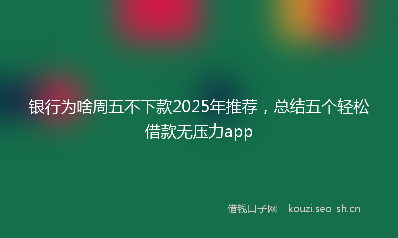 银行为啥周五不下款2025年推荐,总结五个轻松借款无压力app