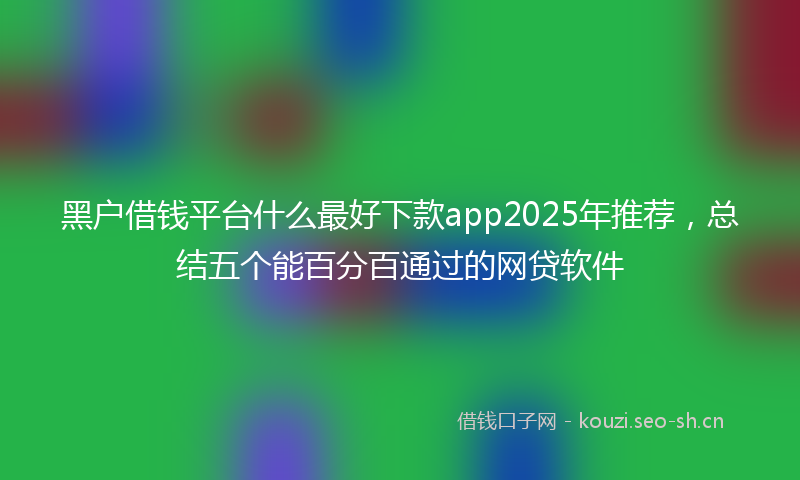黑户借钱平台什么最好下款app2025年推荐，总结五个能百分百通过的网贷软件