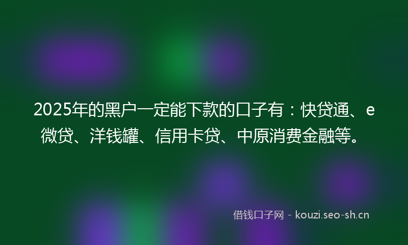 2025年的黑户一定能下款的口子有:快贷通、e微贷、洋钱罐、信用卡贷、中原消费金融等。