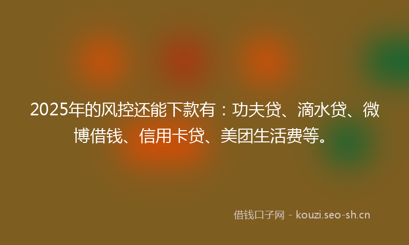 2025年的风控还能下款有:功夫贷、滴水贷、微博借钱、信用卡贷、美团生活费等。
