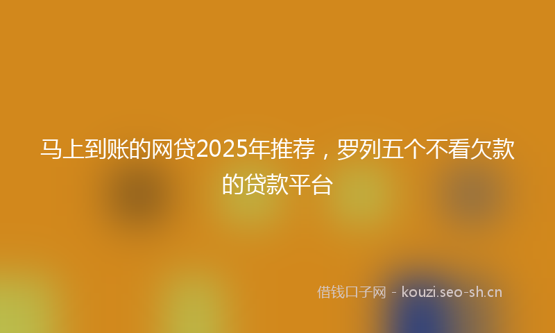 马上到账的网贷2025年推荐，罗列五个不看欠款的贷款平台