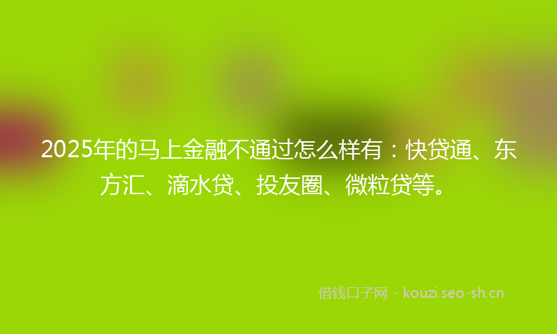 2025年的马上金融不通过怎么样有：快贷通、东方汇、滴水贷、投友圈、微粒贷等。
