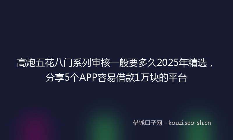 高炮五花八门系列审核一般要多久2025年精选，分享5个APP容易借款1万块的平台