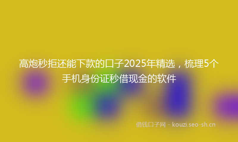 高炮秒拒还能下款的口子2025年精选，梳理5个手机身份证秒借现金的软件