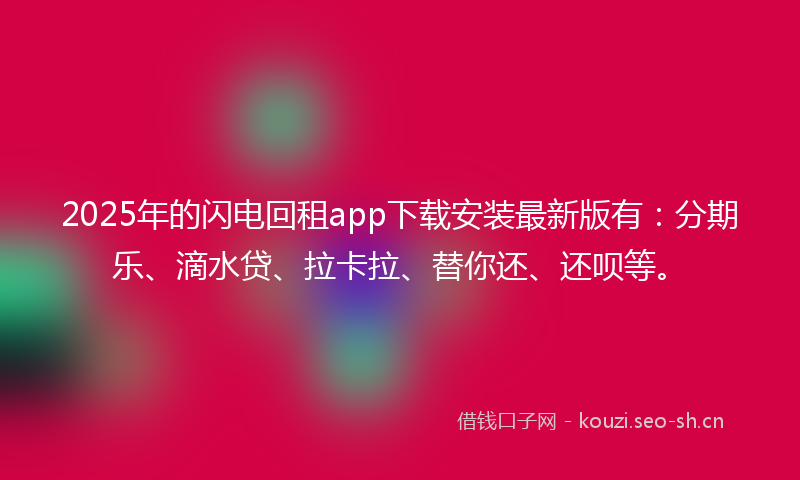 2025年的闪电回租app下载安装最新版有：分期乐、滴水贷、拉卡拉、替你还、还呗等。