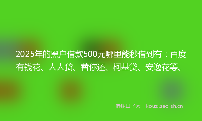 2025年的黑户借款500元哪里能秒借到有：百度有钱花、人人贷、替你还、柯基贷、安逸花等。