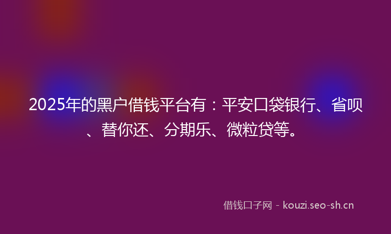 2025年的黑户借钱平台有:平安口袋银行、省呗、替你还、分期乐、微粒贷等。