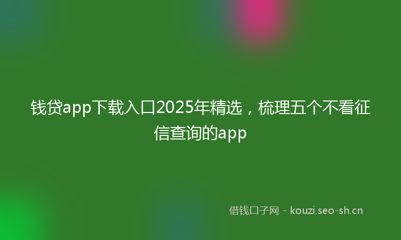 钱贷app下载入口2025年精选，梳理五个不看征信查询的app