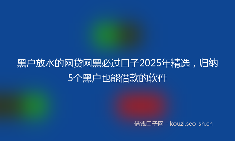 黑户放水的网贷网黑必过口子2025年精选，归纳5个黑户也能借款的软件