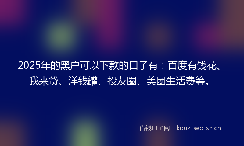 2025年的黑户可以下款的口子有:百度有钱花、我来贷、洋钱罐、投友圈、美团生活费等。