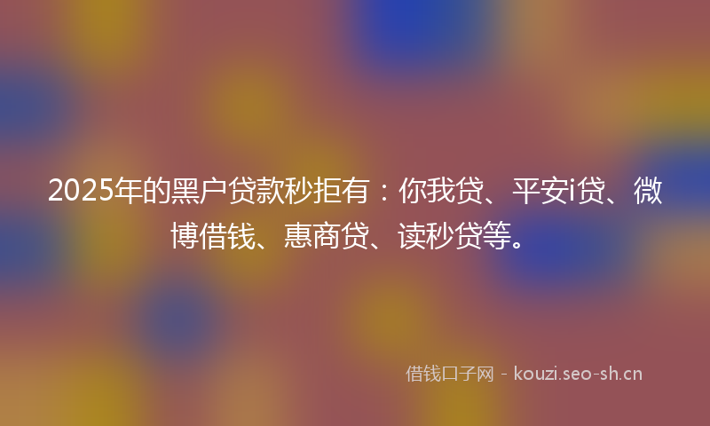 2025年的黑户贷款秒拒有：你我贷、平安i贷、微博借钱、惠商贷、读秒贷等。