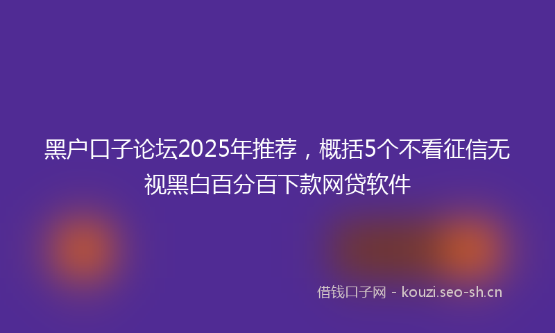 黑户口子论坛2025年推荐，概括5个不看征信无视黑白百分百下款网贷软件
