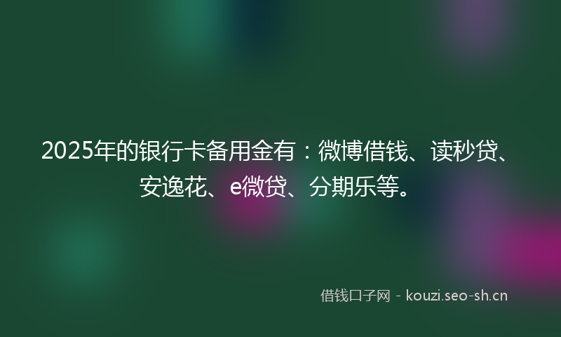 2025年的银行卡备用金有：微博借钱、读秒贷、安逸花、e微贷、分期乐等。