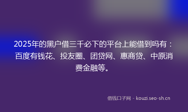 2025年的黑户借三千必下的平台上能借到吗有:百度有钱花、投友圈、团贷网、惠商贷、中原消费金融等。