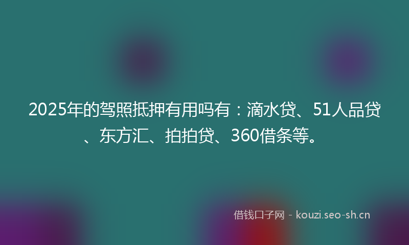 2025年的驾照抵押有用吗有：滴水贷、51人品贷、东方汇、拍拍贷、360借条等。