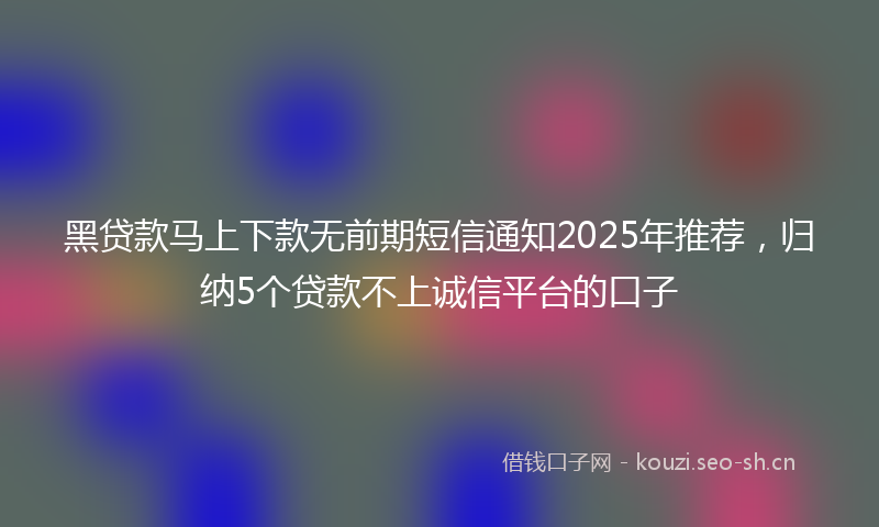 黑贷款马上下款无前期短信通知2025年推荐，归纳5个贷款不上诚信平台的口子
