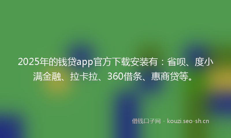 2025年的钱贷app官方下载安装有：省呗、度小满金融、拉卡拉、360借条、惠商贷等。