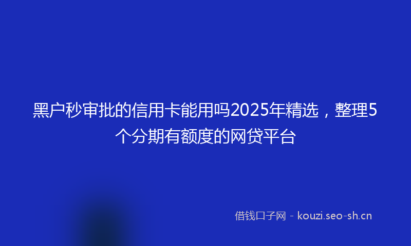 黑户秒审批的信用卡能用吗2025年精选，整理5个分期有额度的网贷平台