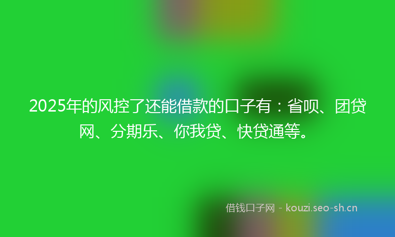 2025年的风控了还能借款的口子有:省呗、团贷网、分期乐、你我贷、快贷通等。