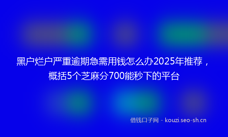 黑户烂户严重逾期急需用钱怎么办2025年推荐,概括5个芝麻分700能秒下的平台