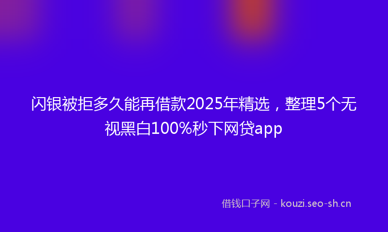 闪银被拒多久能再借款2025年精选，整理5个无视黑白100%秒下网贷app