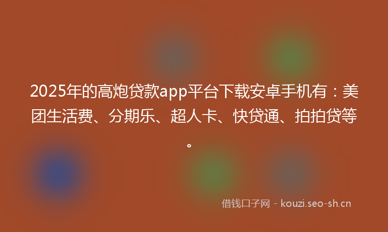 2025年的高炮贷款app平台下载安卓手机有：美团生活费、分期乐、超人卡、快贷通、拍拍贷等。