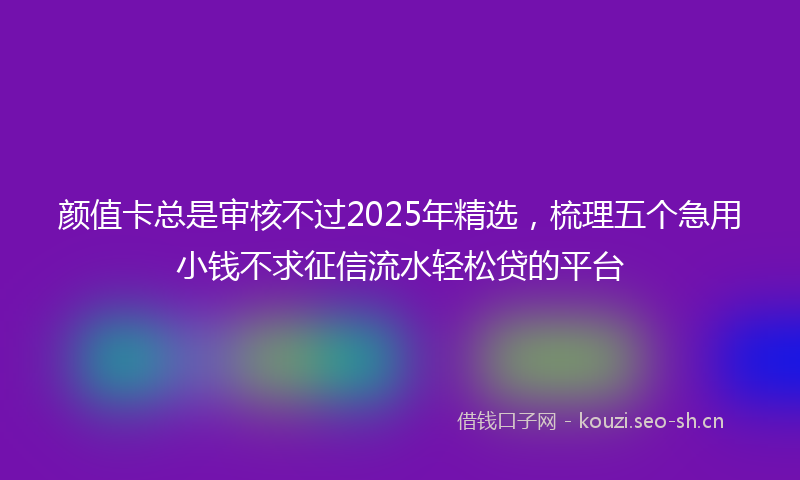 颜值卡总是审核不过2025年精选,梳理五个急用小钱不求征信流水轻松贷的平台