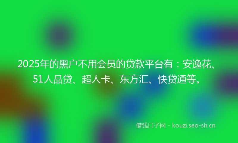 2025年的黑户不用会员的贷款平台有：安逸花、51人品贷、超人卡、东方汇、快贷通等。