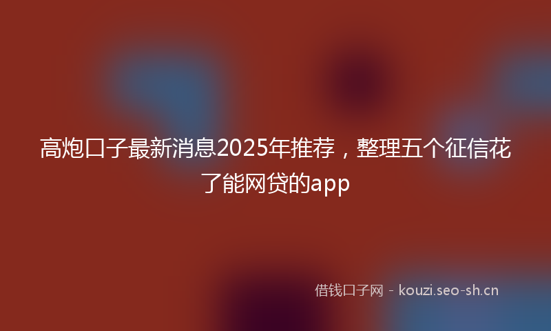高炮口子最新消息2025年推荐，整理五个征信花了能网贷的app