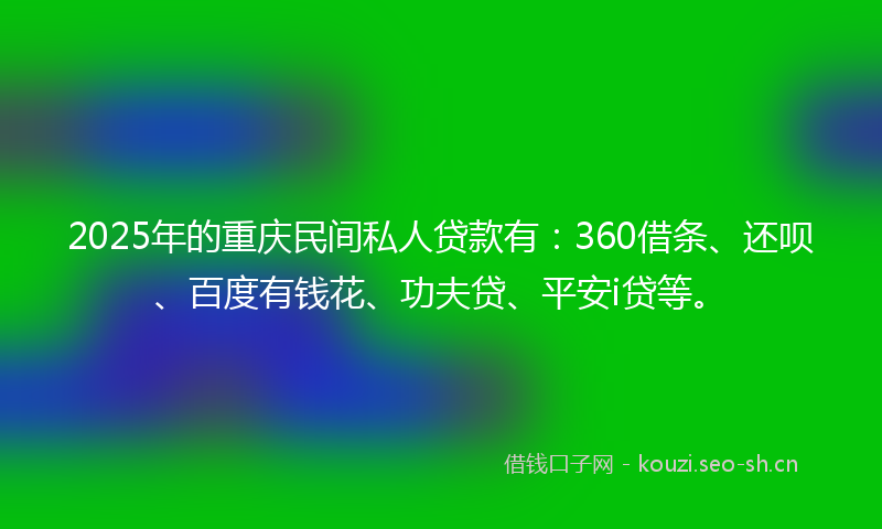 2025年的重庆民间私人贷款有：360借条、还呗、百度有钱花、功夫贷、平安i贷等。