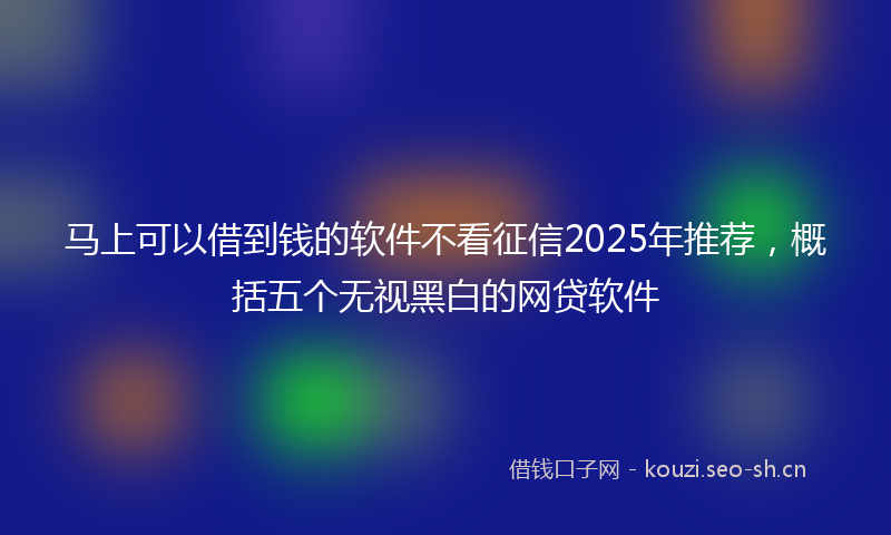 马上可以借到钱的软件不看征信2025年推荐，概括五个无视黑白的网贷软件