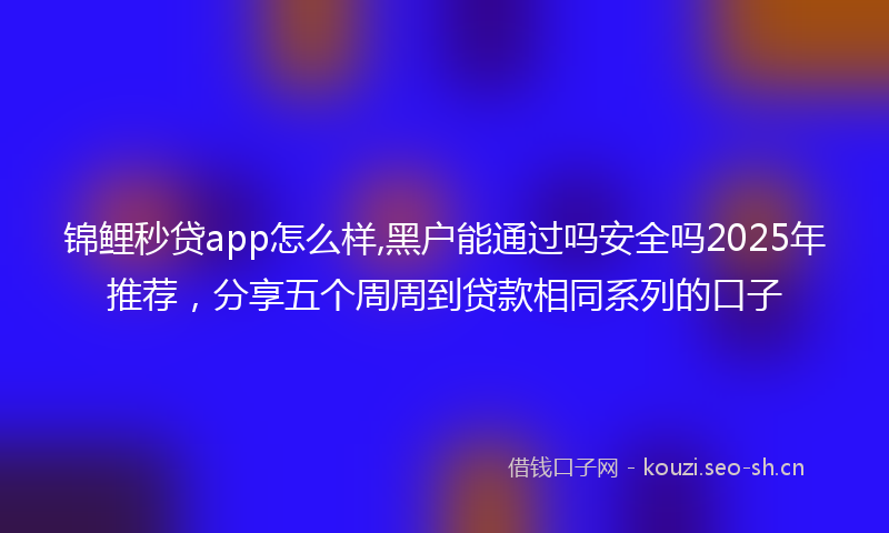 锦鲤秒贷app怎么样,黑户能通过吗安全吗2025年推荐，分享五个周周到贷款相同系列的口子