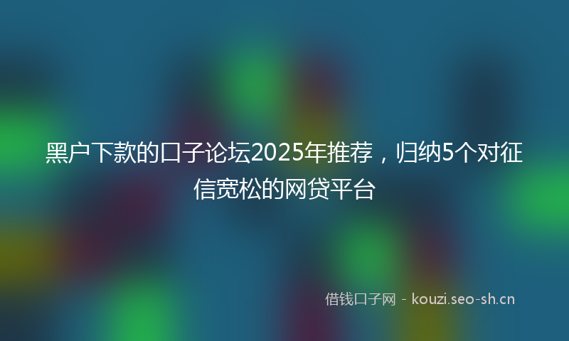 黑户下款的口子论坛2025年推荐，归纳5个对征信宽松的网贷平台